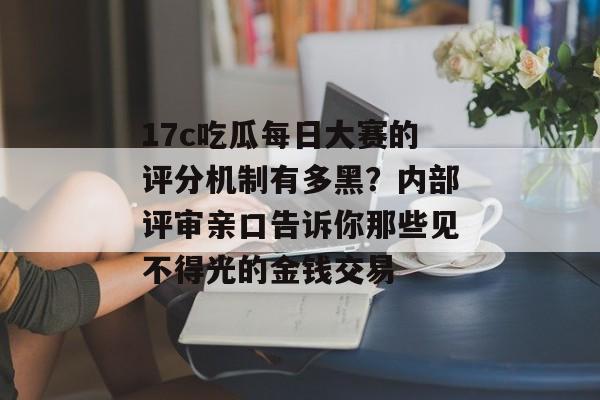 17c吃瓜每日大赛的评分机制有多黑？内部评审亲口告诉你那些见不得光的金钱交易