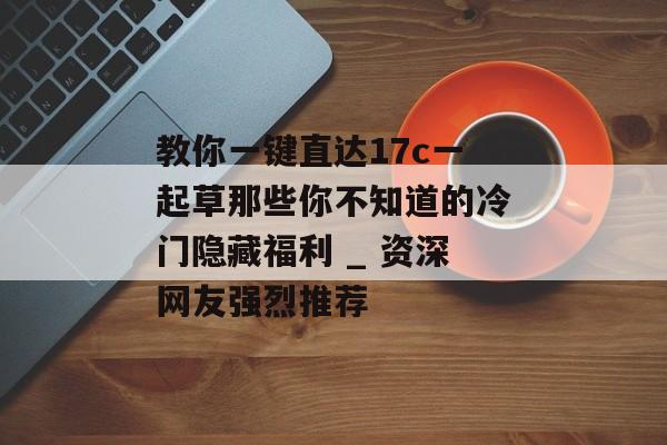 教你一键直达17c一起草那些你不知道的冷门隐藏福利 _ 资深网友强烈推荐
