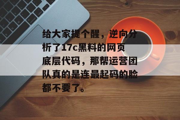 给大家提个醒，逆向分析了17c黑料的网页底层代码，那帮运营团队真的是连最起码的脸都不要了。