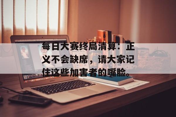 每日大赛终局清算：正义不会缺席，请大家记住这些加害者的嘴脸。