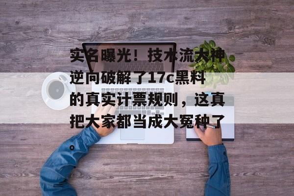 实名曝光！技术流大神逆向破解了17c黑料的真实计票规则，这真把大家都当成大冤种了。