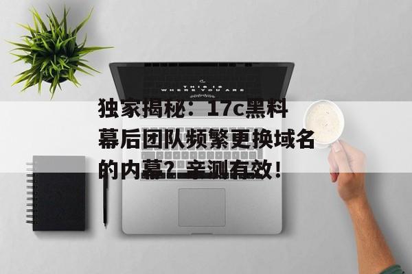 独家揭秘：17c黑料幕后团队频繁更换域名的内幕？亲测有效！