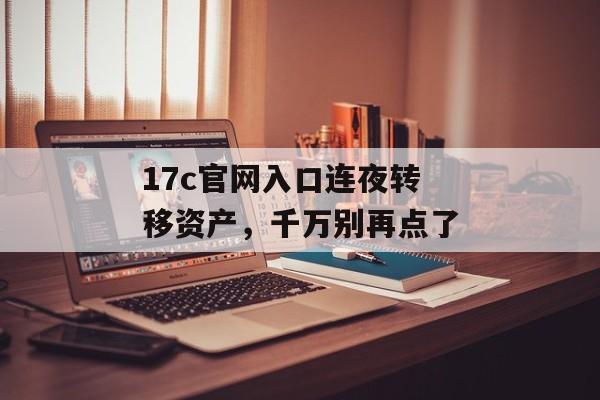 17c官网入口连夜转移资产，千万别再点了