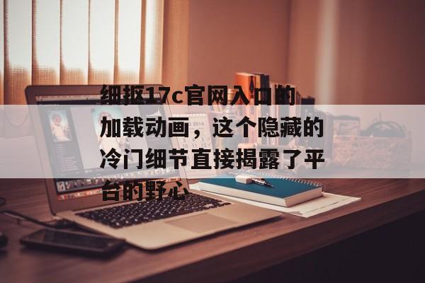细抠17c官网入口的加载动画，这个隐藏的冷门细节直接揭露了平台的野心