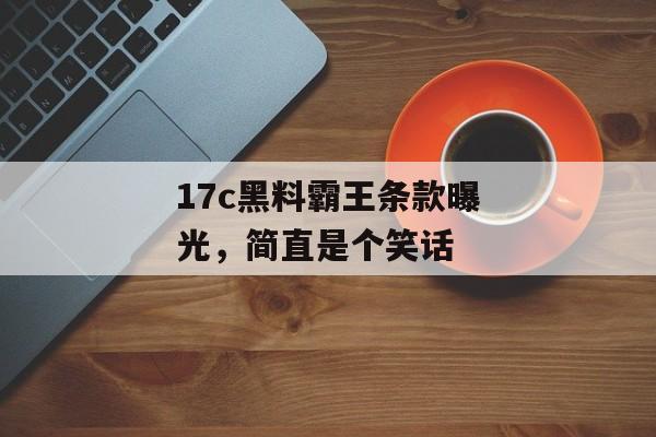 17c黑料霸王条款曝光，简直是个笑话