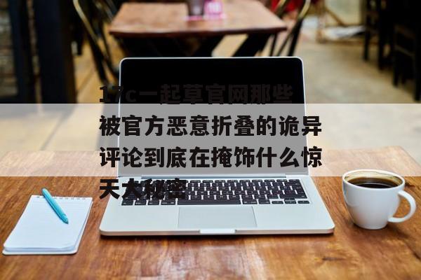 17c一起草官网那些被官方恶意折叠的诡异评论到底在掩饰什么惊天大秘密
