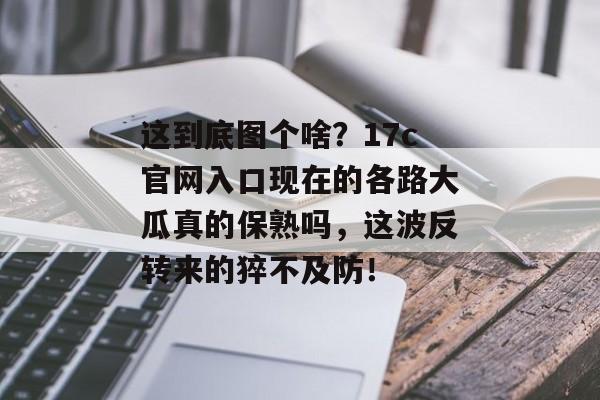 这到底图个啥？17c官网入口现在的各路大瓜真的保熟吗，这波反转来的猝不及防！